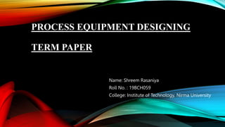 PROCESS EQUIPMENT DESIGNING
TERM PAPER
Name: Shreem Rasaniya
Roll No. : 19BCH059
College: Institute of Technology, Nirma University
 