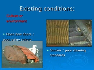 Existing conditions: Open bow doors /  poor safety culture Smoker / poor cleaning standards Culture or  environment 