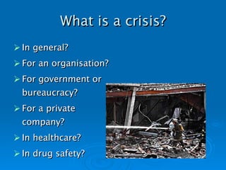 What is a crisis? In general? For an organisation? For government or bureaucracy? For a private company? In healthcare? In drug safety ? 