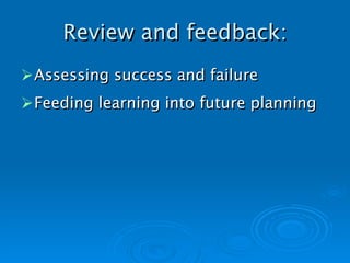 Review and feedback: Assessing success and failure Feeding learning into future planning   