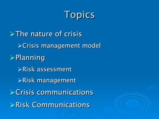 Topics The nature of crisis Crisis management model Planning Risk assessment Risk management Crisis communications Risk Communications 