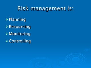 Risk management is: Planning Resourcing Monitoring Controlling   