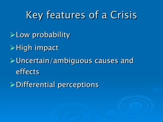 Key features of a Crisis Low probability High impact Uncertain/ambiguous causes and effects Differential perception s 
