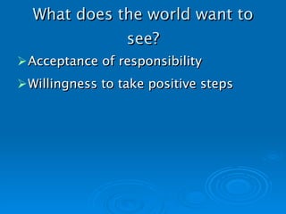 What does the world want to see? Acceptance of responsibility Willingness to take positive steps   