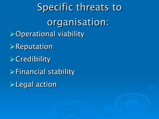 Specific threats to organisation:   Operational viability Reputation Credibility Financial stability Legal  action 