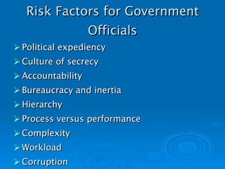 Risk Factors for Government Officials Political expediency Culture of secrecy Accountability Bureaucracy and inertia Hierarchy Process versus performance Complexity Workload Corruption 