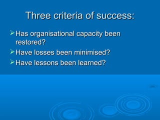 Three criteria of success:Three criteria of success:
Has organisational capacity beenHas organisational capacity been
restored?restored?
Have losses been minimised?Have losses been minimised?
Have lessons been learned?Have lessons been learned?
 