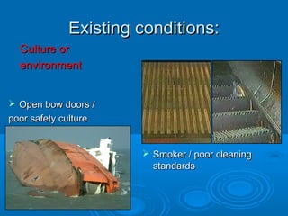 Existing conditions:Existing conditions:
 Open bow doors /Open bow doors /
poor safety culturepoor safety culture
 Smoker / poor cleaningSmoker / poor cleaning
standardsstandards
Culture orCulture or
environmentenvironment
 