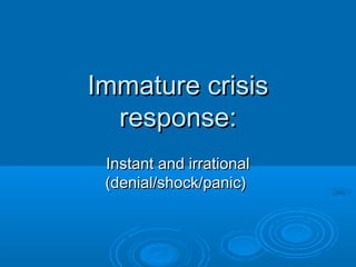 Immature crisisImmature crisis
response:response:
Instant and irrationalInstant and irrational
(denial/shock/panic)(denial/shock/panic)
 
