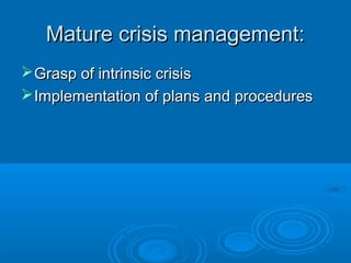 Mature crisis management:Mature crisis management:
Grasp of intrinsic crisisGrasp of intrinsic crisis
Implementation of plans and proceduresImplementation of plans and procedures
 
