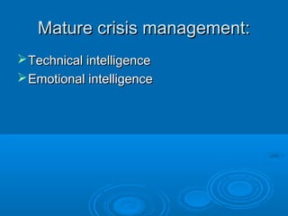 Mature crisis management:Mature crisis management:
Technical intelligenceTechnical intelligence
Emotional intelligenceEmotional intelligence
 