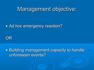 Management objective:Management objective:
• Ad hoc emergency reaction?Ad hoc emergency reaction?
OROR
• Building management capacity to handleBuilding management capacity to handle
unforeseen events?unforeseen events?
 
