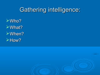 Gathering intelligence:Gathering intelligence:
Who?Who?
What?What?
When?When?
How?How?
 