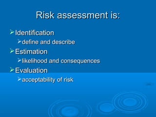 Risk assessment is:Risk assessment is:
IdentificationIdentification
define and describedefine and describe
EstimationEstimation
likelihood and consequenceslikelihood and consequences
EvaluationEvaluation
acceptability of riskacceptability of risk
 