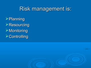 Risk management is:Risk management is:
PlanningPlanning
ResourcingResourcing
MonitoringMonitoring
ControllingControlling
 