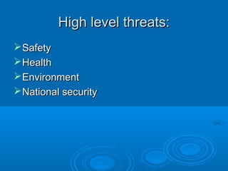 High level threats:High level threats:
SafetySafety
HealthHealth
EnvironmentEnvironment
National securityNational security
 