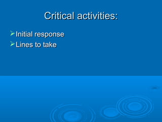 Critical activities:Critical activities:
Initial responseInitial response
Lines to takeLines to take
 