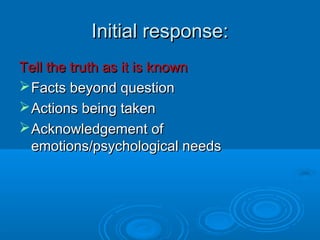 Initial response:Initial response:
Tell the truth as it is knownTell the truth as it is known
Facts beyond questionFacts beyond question
Actions being takenActions being taken
Acknowledgement ofAcknowledgement of
emotions/psychological needsemotions/psychological needs
 