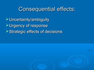 Consequential effects:Consequential effects:
Uncertainty/ambiguityUncertainty/ambiguity
Urgency of responseUrgency of response
Strategic effects of decisionsStrategic effects of decisions
 