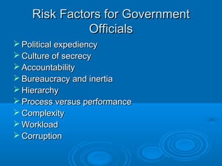 Risk Factors for GovernmentRisk Factors for Government
OfficialsOfficials
 Political expediencyPolitical expediency
 Culture of secrecyCulture of secrecy
 AccountabilityAccountability
 Bureaucracy and inertiaBureaucracy and inertia
 HierarchyHierarchy
 Process versus performanceProcess versus performance
 ComplexityComplexity
 WorkloadWorkload
 CorruptionCorruption
 