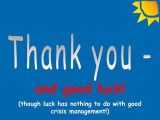 and good luck!
(though luck has nothing to do with good
crisis management!)
 