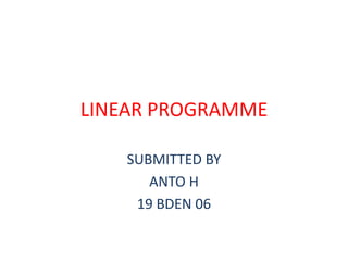 LINEAR PROGRAMME
SUBMITTED BY
ANTO H
19 BDEN 06
 