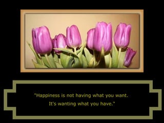 " Happiness is not having what you want.  It's wanting what you have." 