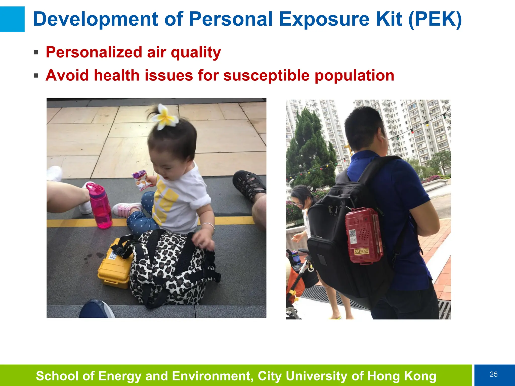 25
School of Energy and Environment, City University of Hong Kong
Development of Personal Exposure Kit (PEK)
 Personalized air quality
 Avoid health issues for susceptible population
 