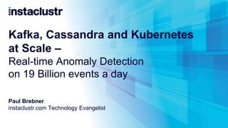 Kafka, Cassandra and Kubernetes
at Scale –
Real-time Anomaly Detection
on 19 Billion events a day
Paul Brebner
instaclustr.com Technology Evangelist
 