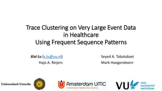 Trace Clustering on Very Large Event Data
in Healthcare
Using Frequent Sequence Patterns
Xixi Lu (x.lu@uu.nl)
Hajo A. Reijers
Seyed A. Tabatabaei
Mark Hoogendoorn
1
 