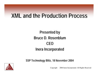 XML and the Production Process

               Presented by
           Bruce D. Rosenblum
                    CEO
            Inera Incorporated

     SSP Technology Blitz, 18 November 2004

                        Copyright © 2004 Inera Incorporated. All Rights Reserved
 