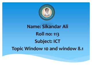 Name: Sikandar Ali
Roll no: 113
Subject: ICT
Topic Window 10 and window 8.1
 