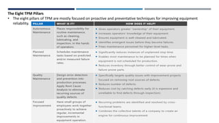 The Eight TPM Pillars
• The eight pillars of TPM are mostly focused on proactive and preventative techniques for improving equipment
reliability.
 