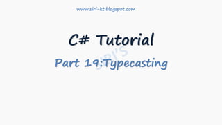 C# Tutorial
Part 19:Typecasting
www.siri-kt.blogspot.com
 