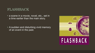 FLASHBACK
• a scene in a movie, novel, etc., set in
a time earlier than the main story.
• A sudden and disturbing vivid memory
of an event in the past.
 