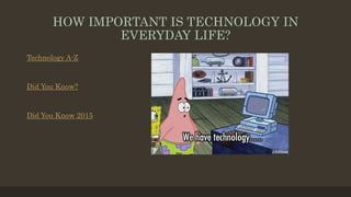 HOW IMPORTANT IS TECHNOLOGY IN
EVERYDAY LIFE?
Technology A-Z
Did You Know?
Did You Know 2015
 