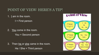 POINT OF VIEW: HERE’S A TIP!
1. I am in the room.
I = First person
2. You come in the room.
You = Second person
3. Then he or she came in the room.
He / She = Third person
 