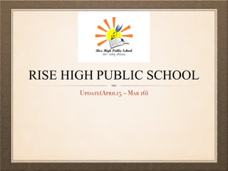 RISE HIGH PUBLIC SCHOOL
Update(April15 – Mar 16)
 