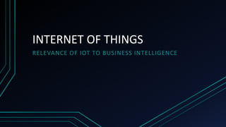 INTERNET OF THINGS
RELEVANCE OF IOT TO BUSINESS INTELLIGENCE
 