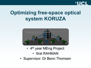 Optimizing free-space optical
system KORUZA
• 4th year MEng Project
• Itrat RAHMAN
• Supervisor: Dr Benn Thomsen
 
