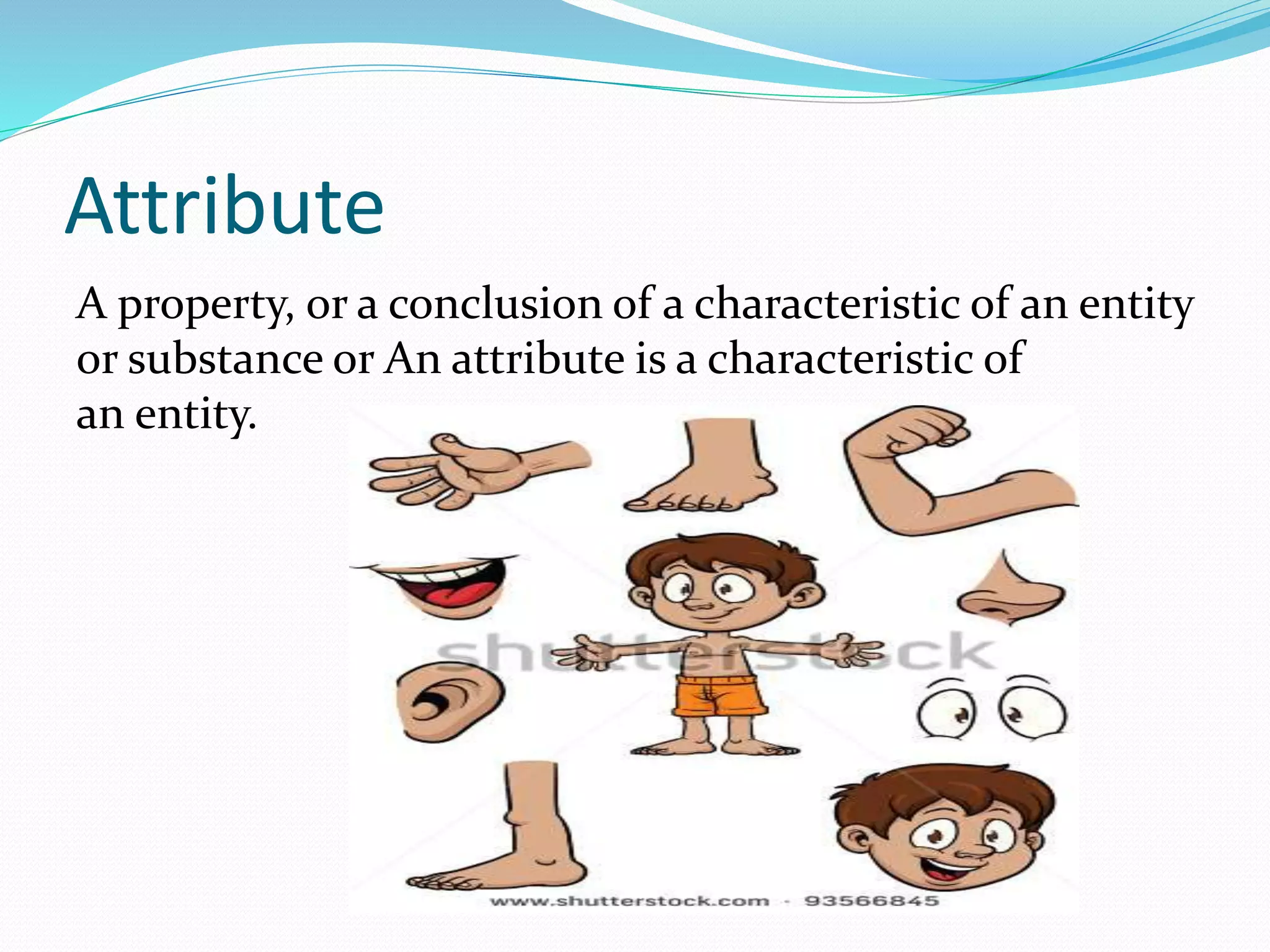 Attribute
A property, or a conclusion of a characteristic of an entity
or substance or An attribute is a characteristic of
an entity.
 