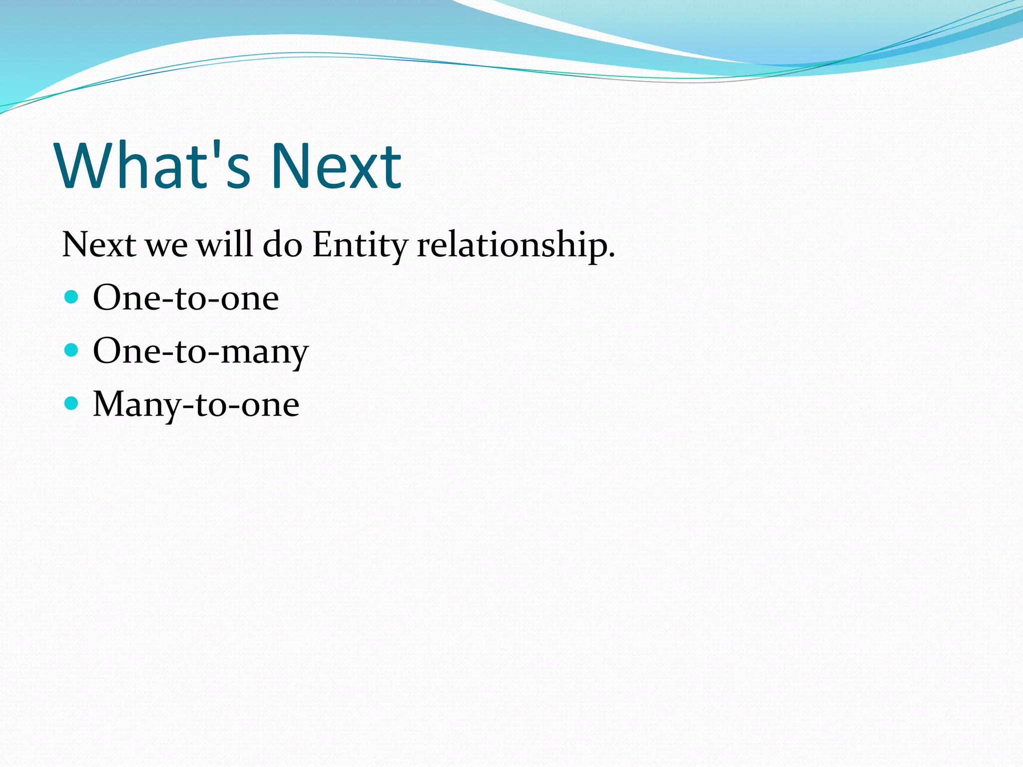 What's Next
Next we will do Entity relationship.
 One-to-one
 One-to-many
 Many-to-one
 