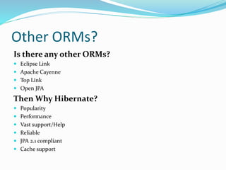 Other ORMs?
Is there any other ORMs?
 Eclipse Link
 Apache Cayenne
 Top Link
 Open JPA
Then Why Hibernate?
 Popularity
 Performance
 Vast support/Help
 Reliable
 JPA 2.1 compliant
 Cache support
 