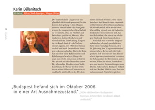 14
Teilnehmer
Karin Billanitsch
40 Jahre Kölner Stadt-Anzeiger / Magyar Hírlap
Der Aufenthalt in Ungarn war un-
glaublich dicht und spannend. In der
kurzen Zeit gelang es den Organi-
satoren, einen Einblick in den Quer-
schnitt der magyarischen Gesellschaft
zu vermitteln, etwa im Hinblick auf
Bewohner, politische Akteure, Min-
derheiten, kulturelles Leben und
wirtschaftliche Entwicklung. Ungarn
ist ein Land, das ich – als Tochter
einer Ungarin, die 1965 ihre Heimat
verließ und nach Deutschland kam –
gut zu kennen glaubte. Doch die Reise
hat mir viele neue Erkenntnisse und
Erfahrungen beschert, Dinge die
man nur erlebt, wenn man selbst vor
Ort ist und mit den Menschen redet.
Der ehemalige Direktor eines Stahl-
kombinats, der heute in den Trüm-
mern seiner früheren Existenz steht
und hofft, mit Geldern der EU dem
tristen Gelände wieder Leben einzu-
hauchen, der Besuch einer einstmals
weltberühmten Porzellanmanufaktur,
die wirtschaftlich nicht mehr über-
lebensfähig ist und nun als Industrie-
denkmal weiter existieren soll, das
sind Erlebnisse, die einen nachhalti-
gen Eindruck hinterlassen haben.
Natürlich war es sowohl aus jour-
nalistischer, als auch persönlicher
Sicht eine einmalige Chance, den
50. Jahrestag des „Ungarnaufstandes“
mitzuerleben. Es bot sich die Gele-
genheit, sich intensiv mit den histori-
schen Aspekten auseinander zu setzen,
die Schauplätze der Revolution aufzu-
suchen, Filme zu sehen, Ausstellun-
gen und andere Veranstaltungen zum
Thema zu besuchen. Budapest befand
sich im Oktober 2006 in einer Art Aus-
nahmezustand. Natürlich spielten
„Budapest befand sich im Oktober 2006
in einer Art Ausnahmezustand.“ „2006 októberében Budapesten
bizonyos értelemben rendkívüli állapot
uralkodott.”
 