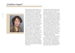 Grußwort
06
Zehn junge Journalisten gingen mit
„Mediatandem Ungarn“ im Oktober
2006 für vier Wochen nach Ungarn.
Sie fanden sich in einem politisch
tief gespaltenen Land wieder, in dem
sich jeder Einzelne gezwungen fühlte,
einen Standpunkt einzunehmen. Die
Teilnehmer lernen in einem „Crash-
kurs Ungarn“ die historischen und
gesellschaftlichen Ursachen für diese
Polarisierung verstehen und gewan-
nen überraschende Einsichten jenseits
von Paprika, Piroschka und Balaton.
„Mediatandem Ungarn“ hätte zu
keinem besseren Zeitpunkt stattﬁnden
können: Nachdem der ungarische
Ministerpräsident eine Wahllüge zu-
gegeben hatte, war es kurz zuvor bei
Demonstrationen zu Ausschreitungen
gegen die Regierung gekommen.
Darüber hinaus eskalierte im Oktober
der Streit um den Umgang mit dem
Gedenken an den ungarischen Volks-
aufstand 1956. Die aktuellen politi-
schen Ereignisse spielten „Mediatan-
dem Ungarn“ sozusagen in die Hände:
Das Interesse der deutschsprachigen
Medien für Ungarn hätte nicht größer
sein können.
„Mediatandem“ führte die Journalis-
ten unter dem Motto „Tradition und
Dynamik“ in klug aufeinander ab-
gestimmten Bausteinen in unterschied-
liche Lebenswelten ein. Eine Studien-
reise vermittelte Einblicke in der Pro-
vinz, in der Hauptstadt standen Politik,
Wirtschaft und Geschichte im Mittel-
punkt. Abschließend begaben sich die
Stipendiaten zusammen mit ungari-
schen Kollegen auf Recherche. Die
Ziele des Projekts – die Berichterstat-
tung und die Kenntnisse über Ungarn
fördern und grenzüberschreitende
Zusammenarbeit unterstützen – wur-
den aufs Beste erreicht, und noch viel
mehr: Freundschaften sind entstan-
den. Mancher Teilnehmer hat Ungarn
inzwischen schon mehrere Besuche
abgestattet und konnte so sein jour-
nalistisches Proﬁl schärfen.
Die Robert Bosch Stiftung hat sich
von Anfang an zum Ziel gesetzt die
Kenntnisse über andere Länder im
Sinne der Völkerverständigung zu
verbessern. Mit dem Stipendienpro-
gramm „Medien – Mittler zwischen
den Völkern“ lädt die Stiftung jährlich
junge Journalisten aus Mittel- und
„Crashkurs Ungarn“
 
