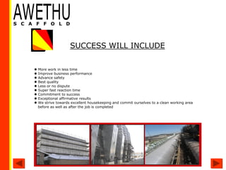  More work in less time
 Improve business performance
 Advance safety
 Best quality
 Less or no dispute
 Super fast reaction time
 Commitment to success
 Exceptional affirmative results
 We strive towards excellent housekeeping and commit ourselves to a clean working area
before as well as after the job is completed
SUCCESS WILL INCLUDE
 