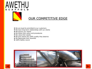  We are loyal & committed to our customers
 We have long-term relationships with our clients
 We honour our clients
 We follow their policy and procedures
 We value their assets
 We give clients the 100% quality they deserve
 We appreciate their business
 100% Safety record
OUR COMPETITIVE EDGE
 