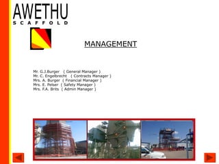 Mr. G.J.Burger ( General Manager )
Mr. C. Engelbrecht ( Contracts Manager )
Mrs. A. Burger ( Financial Manager )
Mrs. E. Pelser ( Safety Manager )
Mrs. F.A. Brits ( Admin Manager )
MANAGEMENT
 