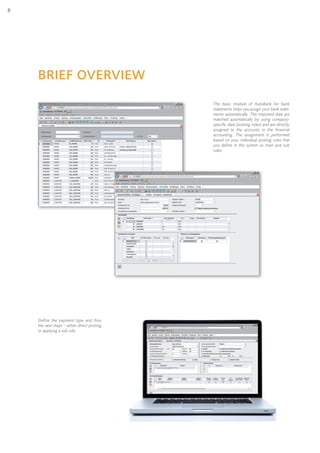 8
The basic module of AutoBank for bank
statements helps you assign your bank state-
ments automatically. The imported data are
matched automatically by using company-
specific data (posting rules) and are directly
assigned to the accounts in the financial
accounting. The assignment is performed
based on your individual posting rules that
you define in the system as main and sub
rules.
BRieF oVeRVieW
Define the payment type and thus
the next steps – either direct posting
or applying a sub rule.
 