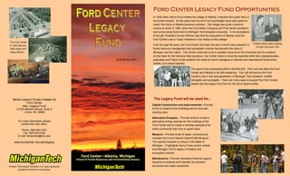 Ford Center—Alberta, Michigan
School of Forest Resources and Environmental Science
Ford Center Legacy Fund OpportunitiesFord Center Legacy Fund OpportunitiesFord Center Legacy Fund OpportunitiesFord Center Legacy Fund Opportunities
In 1935 when Henry Ford created the village of Alberta, it became the public face of
his lumber empire. As the years went by and Ford exchanged wood auto parts for
metal, the future of Alberta became uncertain. The village was given a second
chance to shine in 1954, when the Ford Motor Company and Ford family donated it
and surrounding forest land to Michigan Technological University. In his acceptance
of the gift, President Grover Dillman said that the acquisition of Alberta (now the
Ford Center) was a “major milestone in the history of the college.”
Over the past 58 years, the Ford Center has been the site of world-class research in
forest resource management and ecosystem science that benefits the state of
Michigan and the nation. The Center continues to be a valuable resource to the University and its students.
As the base for the intensive field practicum, the Center helps to hone the essential skills that undergraduates,
graduates and Peace Corps students will need as future managers of national and international forest lands,
wildlife, and critical habitats.
The goal of this fundraising effort is $4,000,000. The Fund will allow the Ford
Center and Alberta to be self-sustaining. Your gift will secure the Ford
Center’s role in the next generation of Michigan Tech foresters, wildlife
biologists and ecologists. There are many ways to support the Ford Center,
please see the legacy fund form for the list of opportunities.
Michigan Technological University is an equal opportunity
educational institution and employer.
Send Legacy Fund forms toSend Legacy Fund forms toSend Legacy Fund forms toSend Legacy Fund forms to
Ford Center
Attn: Legacy Fund
21235 Alberta Avenue, Suite 2
L'Anse, MI 49946
For more information please
contact the main office.
Phone: 906-524-6181
Fax: 906-524-6180
E-mail: fordcenter@mtu.edu
www.fordcenter.mtu.edu/legacy
The Legacy Fund will be used for...
Capital Construction and Improvements—Provide
funds to construct new buildings and to renovate
existing ones.
Alternative Energies— Provide funds to invest in
alternative energy sources for the buildings of the
Ford Center and to create a working example of an
entire community that runs on green fuels.
Museum—Provide funds to repair, enhance and
maintain the Ford’s Historic Sawmill Mill Museum.
The sawmill museum is unique in the State of
Michigan. It highlights Henry Fords lumber empire
and Michigan Tech’s legacy in forestry and
ecosystem science.
Maintenance—Provide necessary financial support
required to enhance and maintain the physical
structures and major equipment.
The Ford Center
in 1940 (above),
1965 (right) and
today (below)
Draft 09 May 2012
President Dillman (right) accepting
Ford gift in November 1954
 